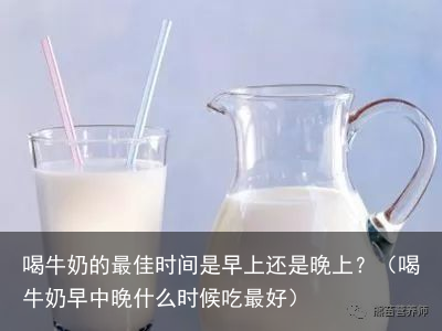 喝牛奶的最佳时间是早上还是晚上?(喝牛奶早中晚什么时候吃最好)
