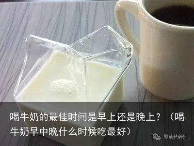 喝牛奶的最佳时间是早上还是晚上?(喝牛奶早中晚什么时候吃最好)