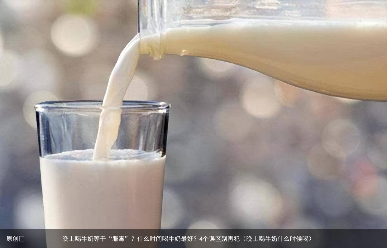晚上喝牛奶等于“服毒”?什么时间喝牛奶最好?4个误区别再犯(晚上喝牛奶什么时候喝)