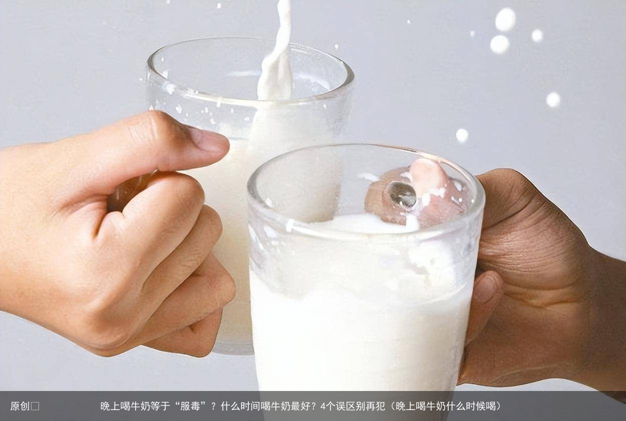 晚上喝牛奶等于“服毒”?什么时间喝牛奶最好?4个误区别再犯(晚上喝牛奶什么时候喝)
