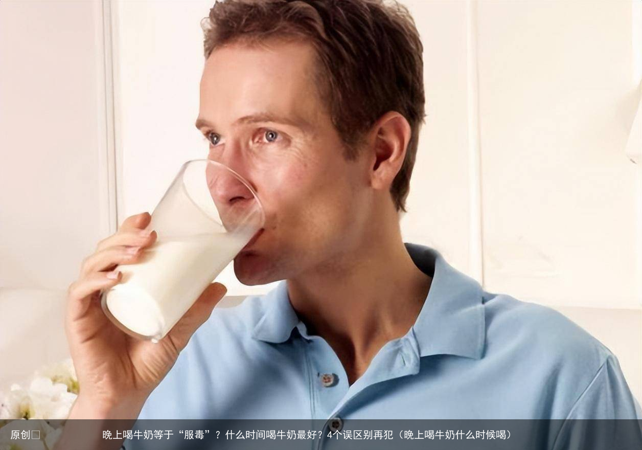 晚上喝牛奶等于“服毒”?什么时间喝牛奶最好?4个误区别再犯(晚上喝牛奶什么时候喝)