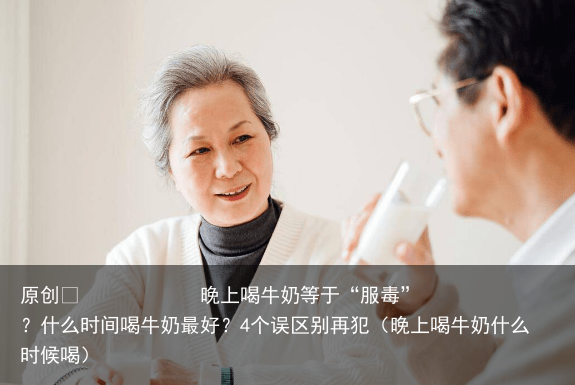 晚上喝牛奶等于“服毒”?什么时间喝牛奶最好?4个误区别再犯(晚上喝牛奶什么时候喝)