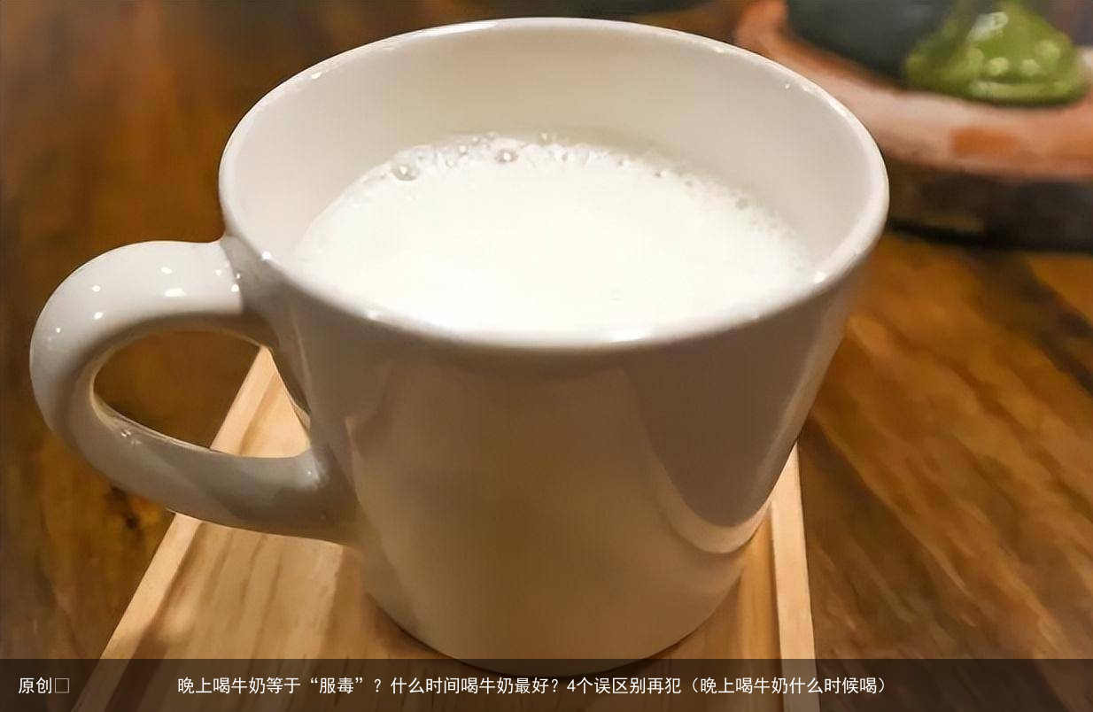 晚上喝牛奶等于“服毒”?什么时间喝牛奶最好?4个误区别再犯(晚上喝牛奶什么时候喝)