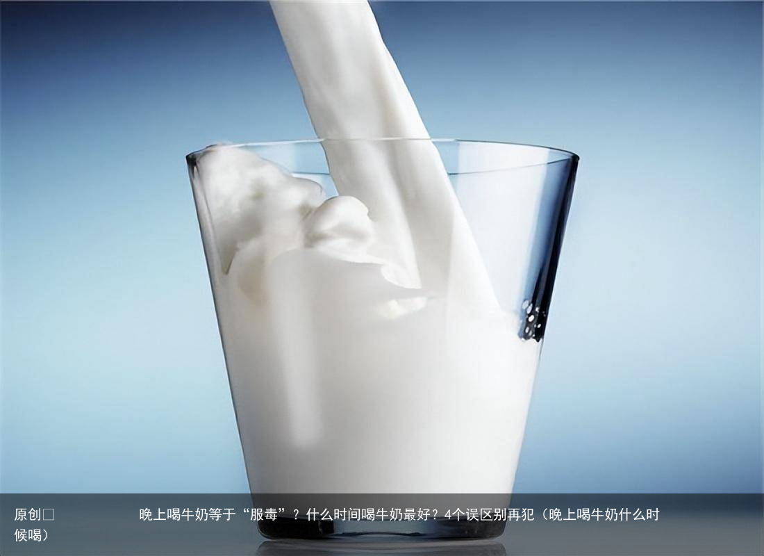 晚上喝牛奶等于“服毒”?什么时间喝牛奶最好?4个误区别再犯(晚上喝牛奶什么时候喝)
