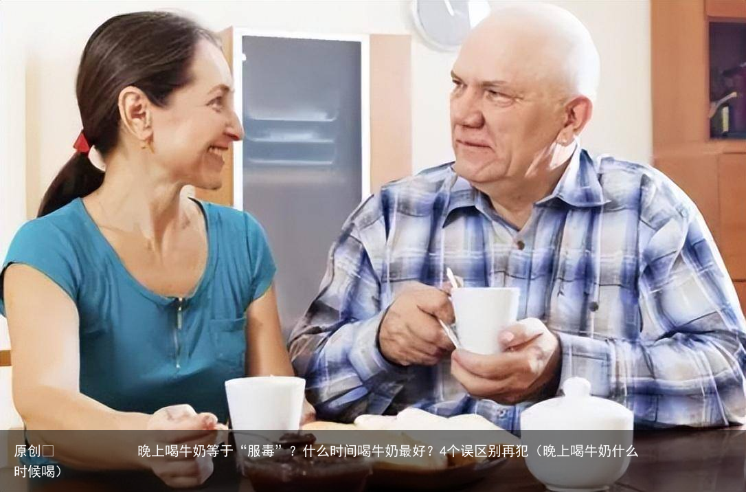 晚上喝牛奶等于“服毒”?什么时间喝牛奶最好?4个误区别再犯(晚上喝牛奶什么时候喝)