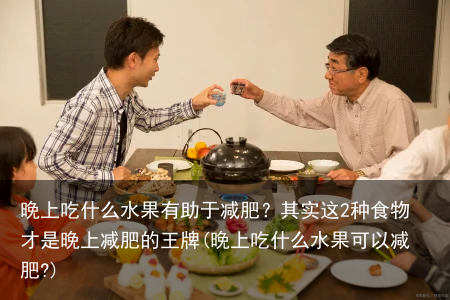晚上吃什么水果有助于减肥?其实这2种食物才是晚上减肥的王牌(晚上吃什么水果可以减肥?)