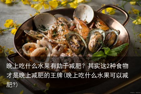 晚上吃什么水果有助于减肥?其实这2种食物才是晚上减肥的王牌(晚上吃什么水果可以减肥?)