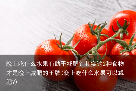 晚上吃什么水果有助于减肥?其实这2种食物才是晚上减肥的王牌(晚上吃什么水果可以减肥?)