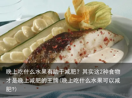 晚上吃什么水果有助于减肥?其实这2种食物才是晚上减肥的王牌(晚上吃什么水果可以减肥?)
