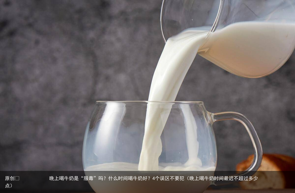 晚上喝牛奶是“服毒”吗?什么时间喝牛奶好?4个误区不要犯(晚上喝牛奶时间最迟不超过多少点)