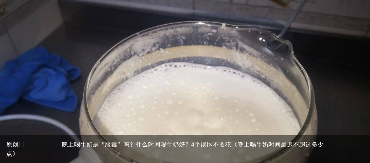 晚上喝牛奶是“服毒”吗?什么时间喝牛奶好?4个误区不要犯(晚上喝牛奶时间最迟不超过多少点)