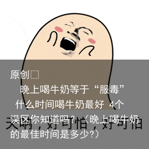 晚上喝牛奶等于“服毒” 什么时间喝牛奶最好 4个误区你知道吗?(晚上喝牛奶的最佳时间是多少?)