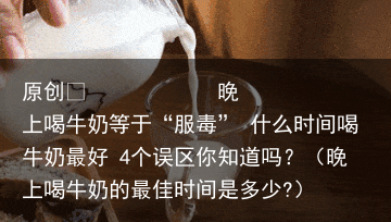 晚上喝牛奶等于“服毒” 什么时间喝牛奶最好 4个误区你知道吗?(晚上喝牛奶的最佳时间是多少?)