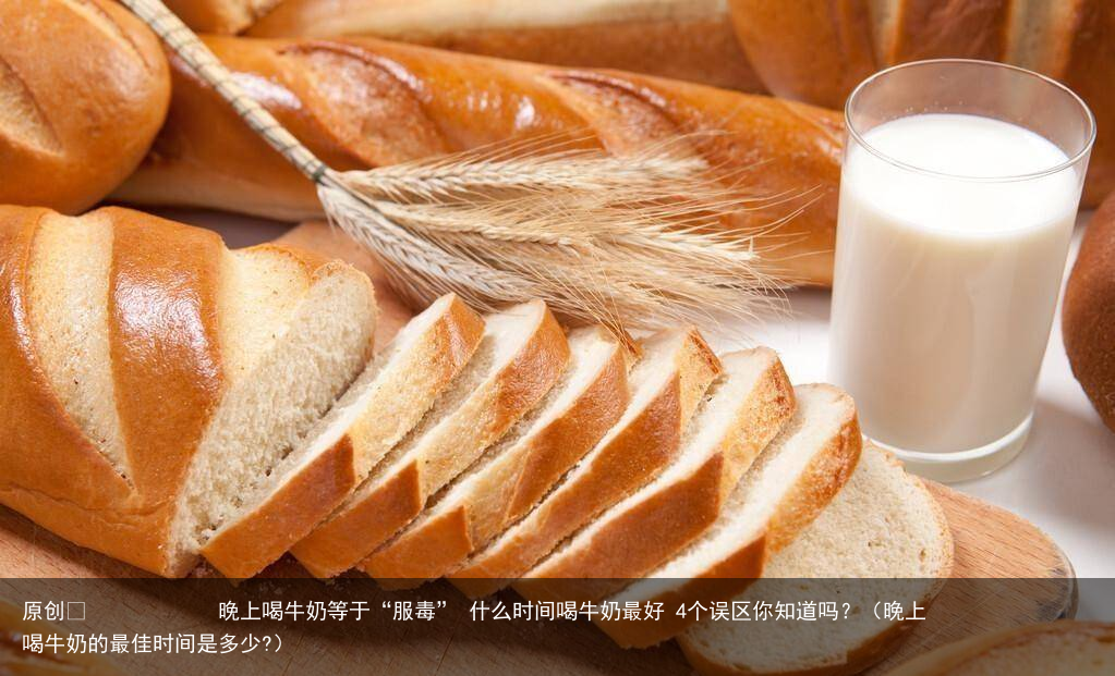 晚上喝牛奶等于“服毒” 什么时间喝牛奶最好 4个误区你知道吗?(晚上喝牛奶的最佳时间是多少?)