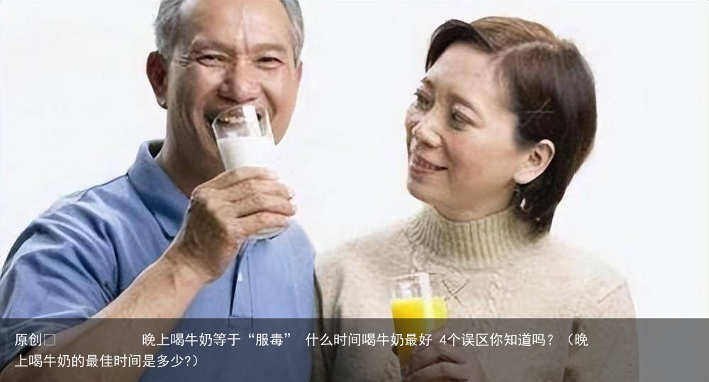 晚上喝牛奶等于“服毒” 什么时间喝牛奶最好 4个误区你知道吗?(晚上喝牛奶的最佳时间是多少?)