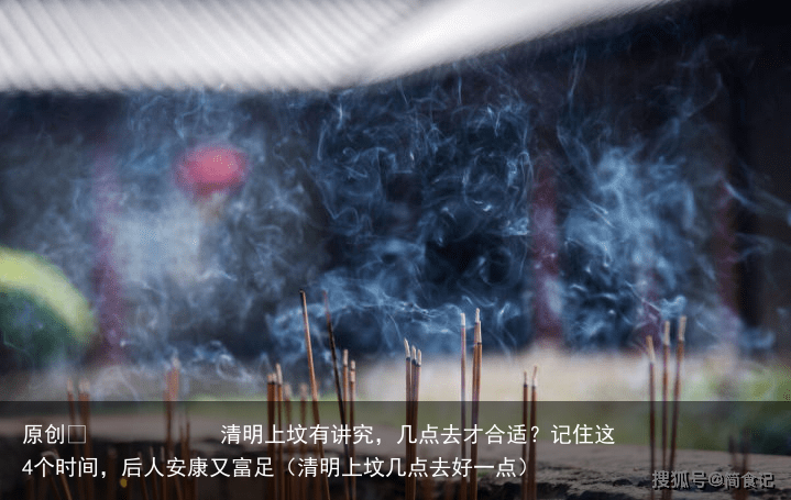 清明上坟有讲究,几点去才合适?记住这4个时间,后人安康又富足