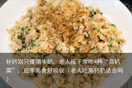 补钙别只懂喝牛奶,老人孩子常吃4种“高钙菜”,应季而食好吸收(老人吃高钙奶适合吗)