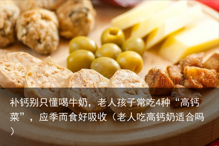 补钙别只懂喝牛奶,老人孩子常吃4种“高钙菜”,应季而食好吸收(老人吃高钙奶适合吗)