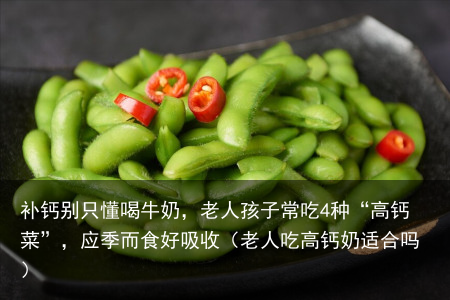 补钙别只懂喝牛奶,老人孩子常吃4种“高钙菜”,应季而食好吸收(老人吃高钙奶适合吗)
