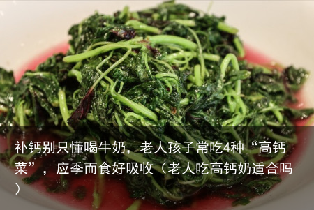 补钙别只懂喝牛奶,老人孩子常吃4种“高钙菜”,应季而食好吸收(老人吃高钙奶适合吗)