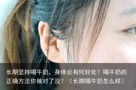 长期坚持喝牛奶,身体会有何好处?喝牛奶的正确方法你做对了没?(长期喝牛奶怎么样)