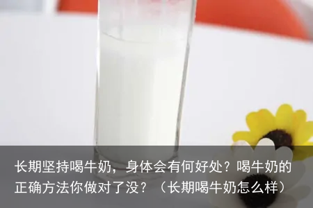 长期坚持喝牛奶,身体会有何好处?喝牛奶的正确方法你做对了没?(长期喝牛奶怎么样)