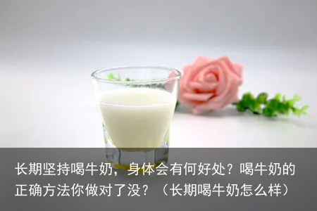 长期坚持喝牛奶,身体会有何好处?喝牛奶的正确方法你做对了没?(长期喝牛奶怎么样)