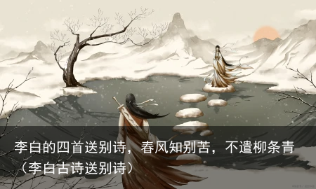 李白的四首送别诗,春风知别苦,不遣柳条青(李白古诗送别诗)
