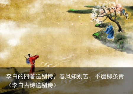 李白的四首送别诗,春风知别苦,不遣柳条青(李白古诗送别诗)