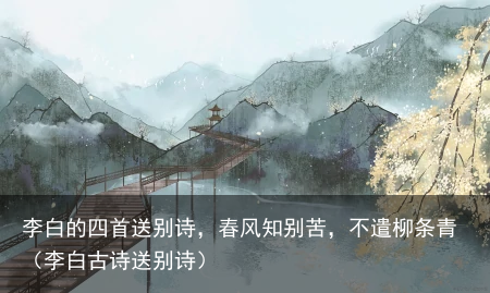 李白的四首送别诗,春风知别苦,不遣柳条青(李白古诗送别诗)