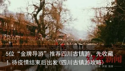 5位“金牌导游”推荐四川古镇游,先收藏!待疫情结束后出发(四川古镇游攻略)