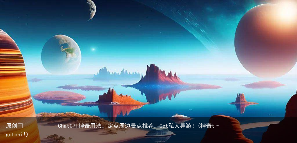 ChatGPT神奇用法:定点周边景点推荐,Get私人导游!