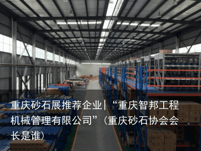 重庆砂石展推荐企业|“重庆智邦工程机械管理有限公司”(重庆砂石协会会长是谁)