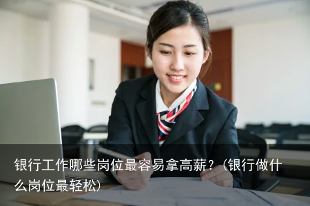 银行工作哪些岗位最容易拿高薪?(银行做什么岗位最轻松)
