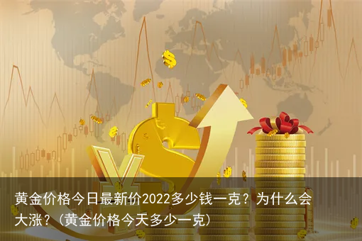 黄金价格今日最新价2022多少钱一克?为什么会大涨?(黄金价格今天多少一克)