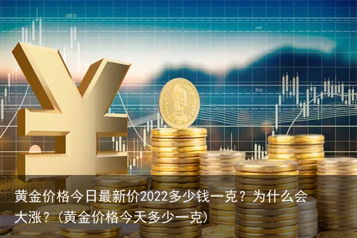 黄金价格今日最新价2022多少钱一克?为什么会大涨?(黄金价格今天多少一克)