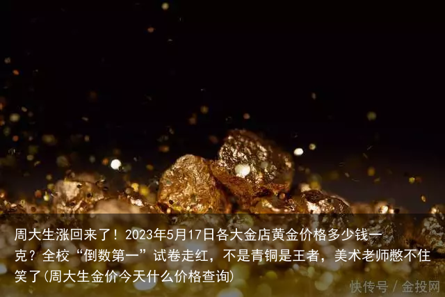周大生涨回来了!2023年5月17日各大金店黄金价格多少钱一克?(周大生金价今天什么价格查询)