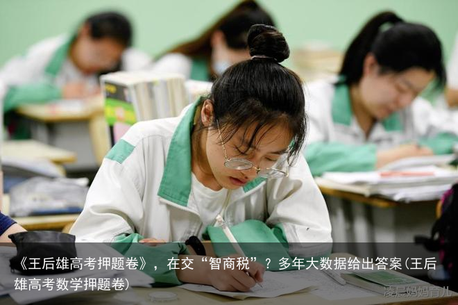 《王后雄高考押题卷》,在交“智商税”?多年大数据给出答案(王后雄高考数学押题卷)