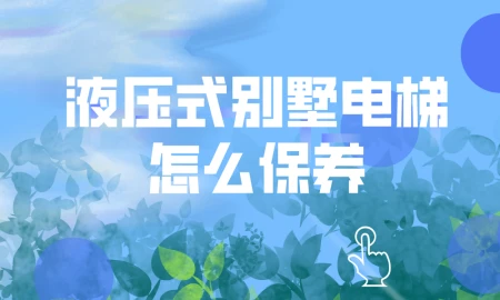 液压式别墅电梯怎么保养?有哪些注意事项?-家庭用液压电梯的价格