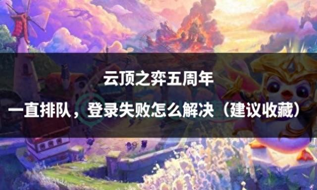 云顶之弈五周年一直排队,登录失败怎么解决(建议收藏)-云顶之弈有时间限制吗