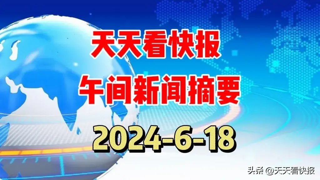 最新消息!天天看快报,6月18日午间新闻摘要-6月18号新闻联播内容摘抄