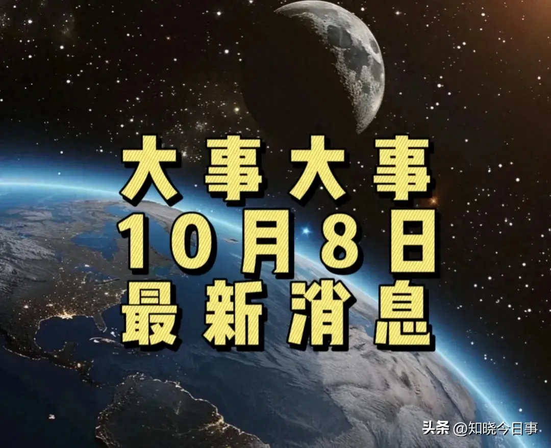 最新消息!10月8日上午10点前新闻摘要!8条精彩国内要闻!-10月8日的新闻