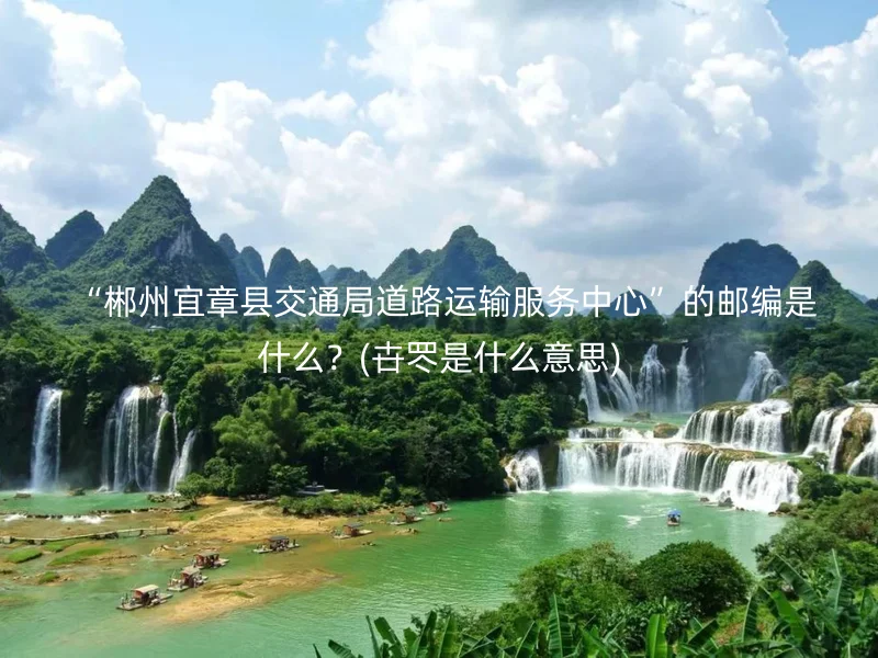 “郴州宜章县交通局道路运输服务中心”的邮编是什么?(卋罖是什么意思)