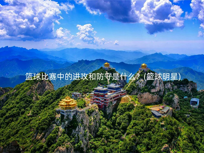 篮球比赛中的进攻和防守是什么?(篮球明星)