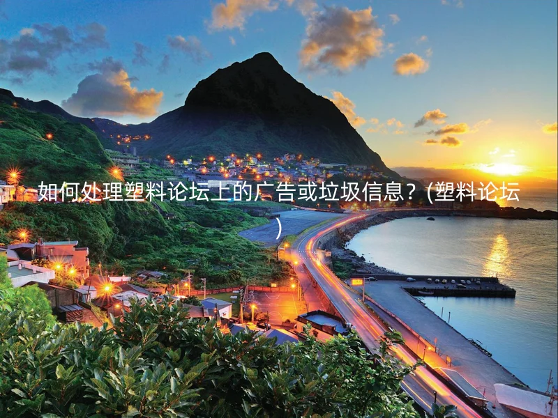 如何处理塑料论坛上的广告或垃圾信息?(塑料论坛)