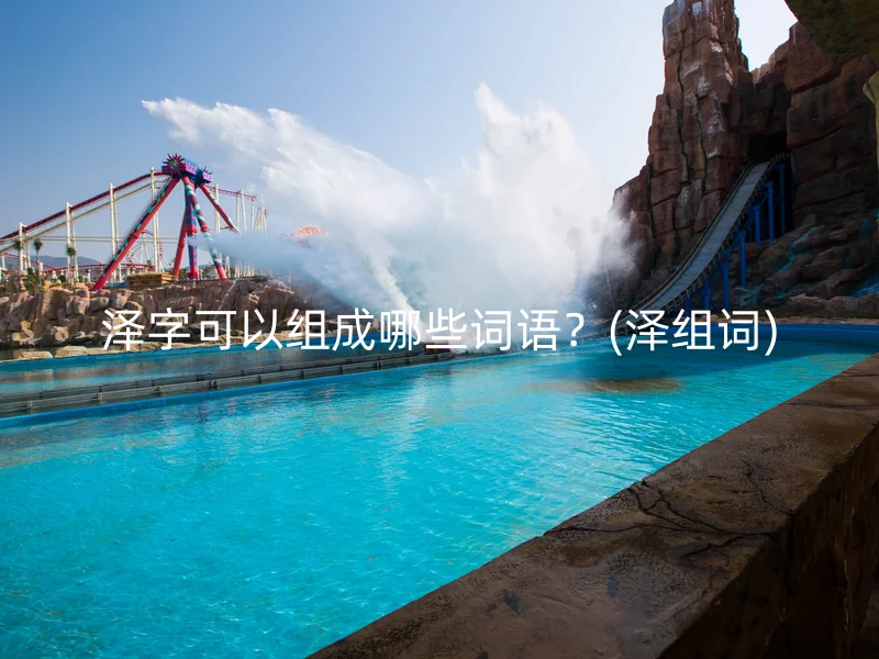 泽字可以组成哪些词语?(泽组词)