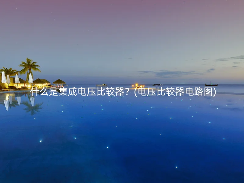 什么是集成电压比较器?(电压比较器电路图)