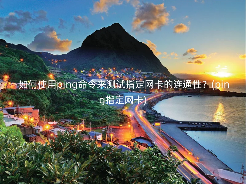如何使用ping命令来测试指定网卡的连通性?(ping指定网卡)