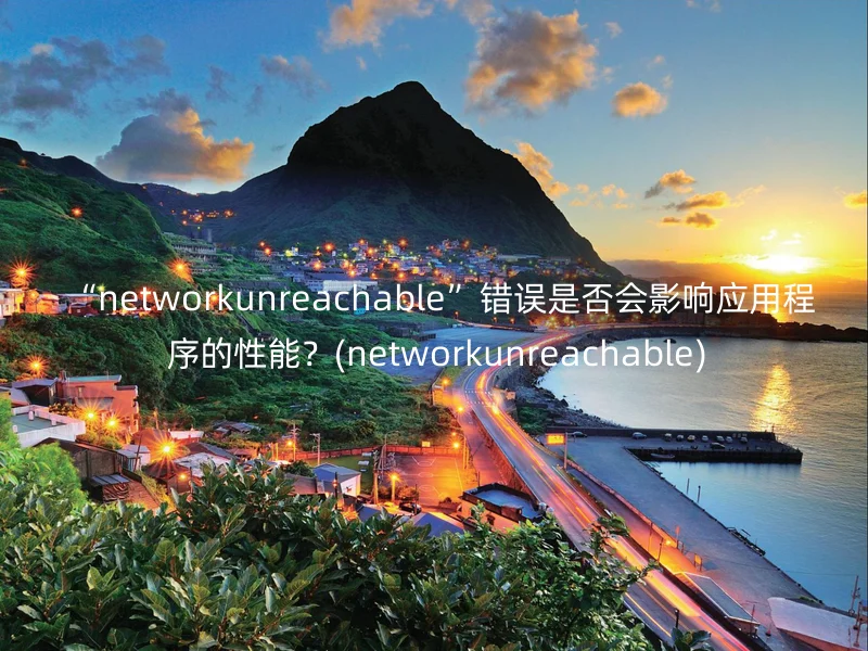 “networkunreachable”错误是否会影响应用程序的性能?(networkunreachable)