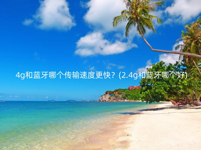 4g和蓝牙哪个传输速度更快?(2.4g和蓝牙哪个好)